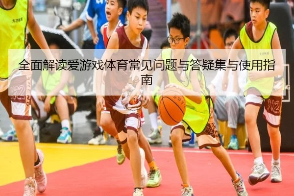 全面解读爱游戏体育常见问题与答疑集与使用指南